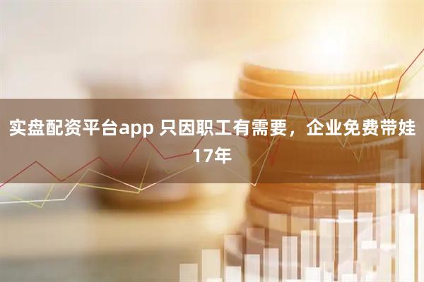 实盘配资平台app 只因职工有需要，企业免费带娃17年