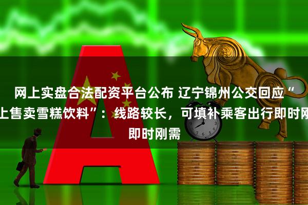 网上实盘合法配资平台公布 辽宁锦州公交回应“车上售卖雪糕饮料”：线路较长，可填补乘客出行即时刚需