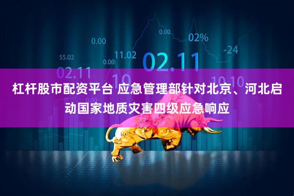 杠杆股市配资平台 应急管理部针对北京、河北启动国家地质灾害四级应急响应