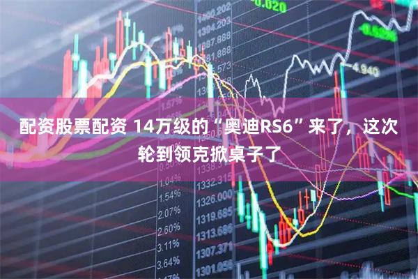 配资股票配资 14万级的“奥迪RS6”来了，这次轮到领克掀桌子了