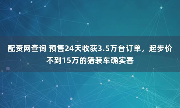 配资网查询 预售24天收获3.5万台订单，起步价不到15万的猎装车确实香