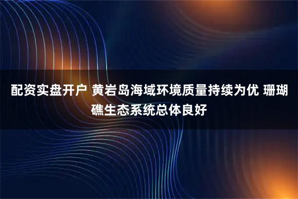 配资实盘开户 黄岩岛海域环境质量持续为优 珊瑚礁生态系统总体良好
