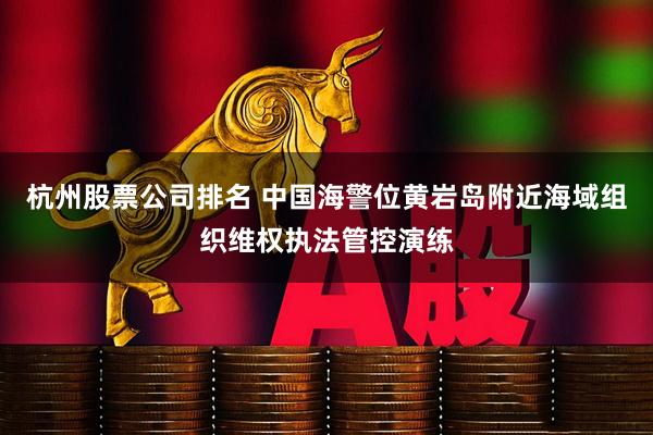 杭州股票公司排名 中国海警位黄岩岛附近海域组织维权执法管控演练