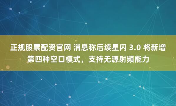 正规股票配资官网 消息称后续星闪 3.0 将新增第四种空口模式，支持无源射频能力