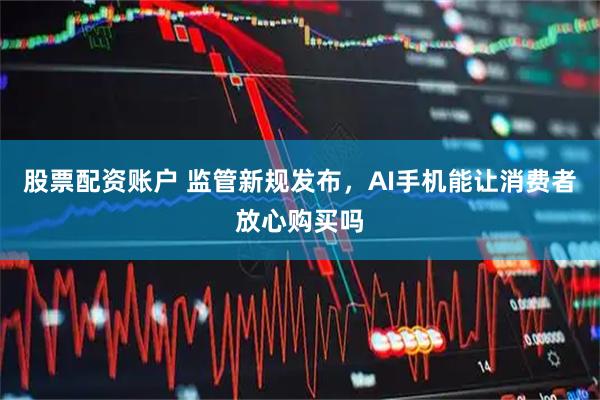 股票配资账户 监管新规发布,AI手机能让消费者放心购买吗