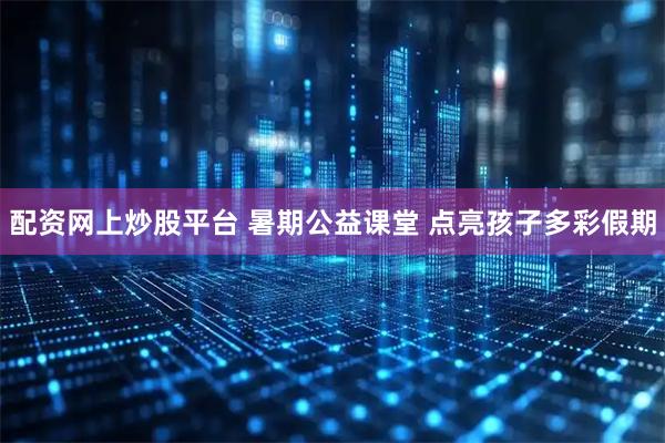 配资网上炒股平台 暑期公益课堂 点亮孩子多彩假期