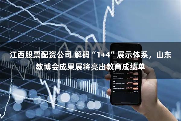 江西股票配资公司 解码“1+4”展示体系，山东教博会成果展将亮出教育成绩单