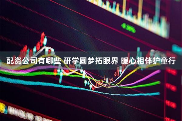 配资公司有哪些 研学圆梦拓眼界 暖心相伴护童行