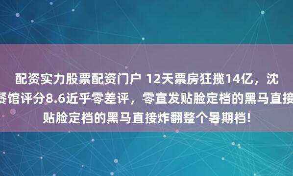 配资实力股票配资门户 12天票房狂揽14亿,沈腾新片欢迎来龙餐馆评分8.6近乎零差评,零宣发贴脸定档的黑马直接炸翻整个暑期档!