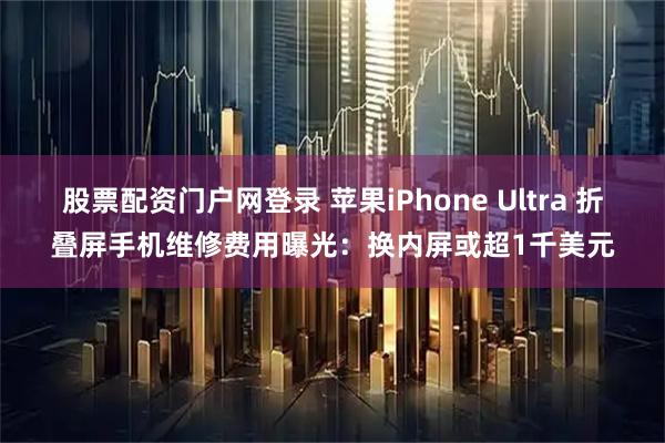 股票配资门户网登录 苹果iPhone Ultra 折叠屏手机维修费用曝光：换内屏或超1千美元