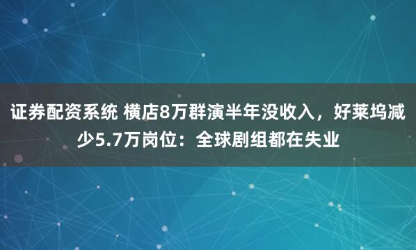证券配资系统 横店8万群演半年没收入，好莱坞减少5.7万岗位：全球剧组都在失业