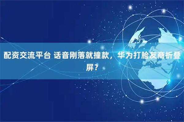 配资交流平台 话音刚落就撞款，华为打脸友商折叠屏？