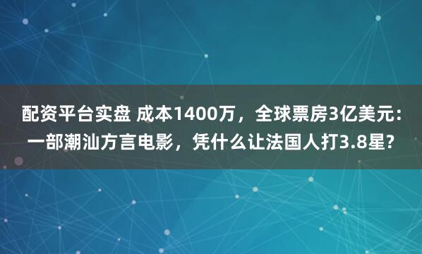 配资平台实盘 成本1400万，全球票房3亿美元：一部潮汕方言电影，凭什么让法国人打3.8星?