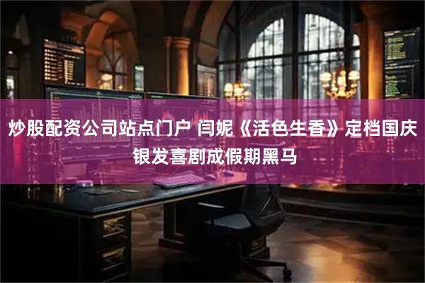 炒股配资公司站点门户 闫妮《活色生香》定档国庆 银发喜剧成假期黑马