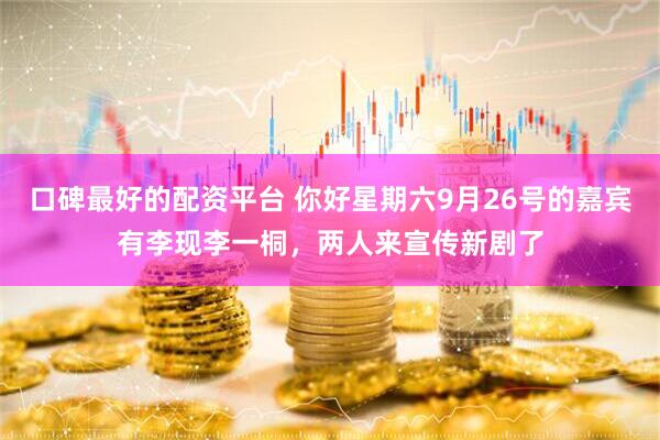 口碑最好的配资平台 你好星期六9月26号的嘉宾有李现李一桐,两人来宣传新剧了