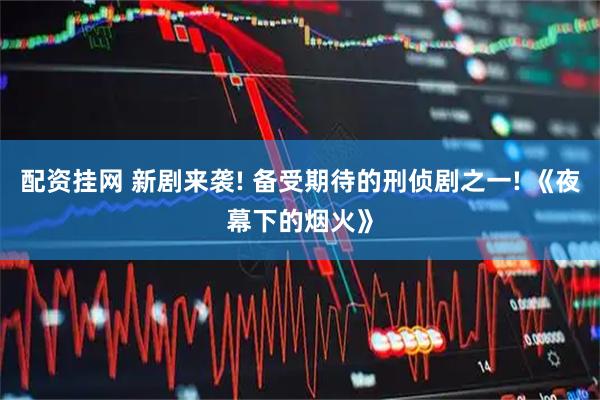 配资挂网 新剧来袭! 备受期待的刑侦剧之一! 《夜幕下的烟火》