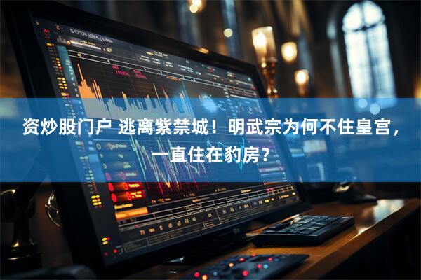 资炒股门户 逃离紫禁城!明武宗为何不住皇宫,一直住在豹房?